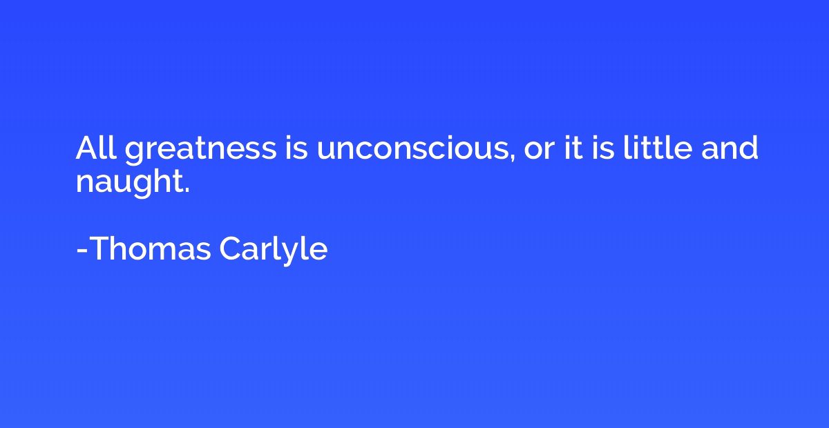 All greatness is unconscious, or it is little and naught.