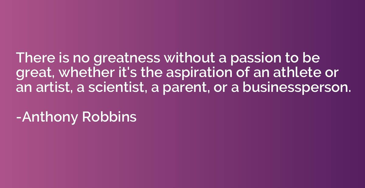 There is no greatness without a passion to be great, whether