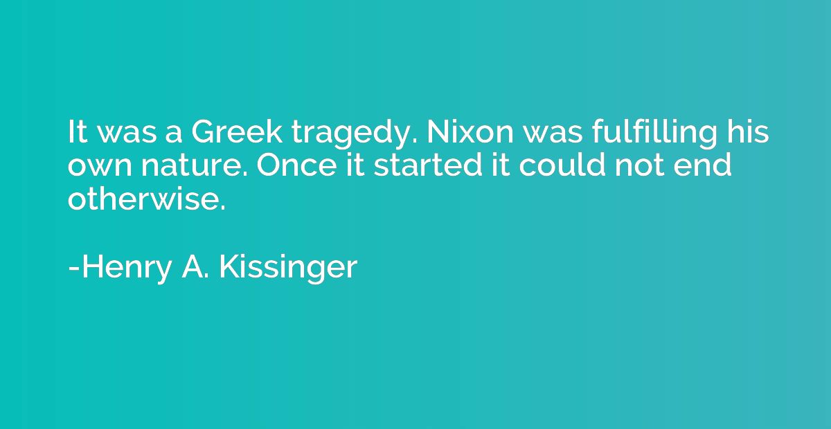 It was a Greek tragedy. Nixon was fulfilling his own nature.