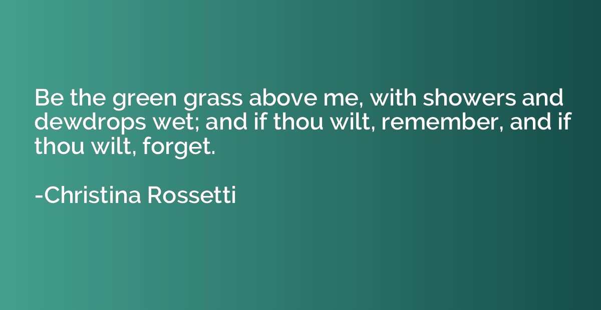 Be the green grass above me, with showers and dewdrops wet; 