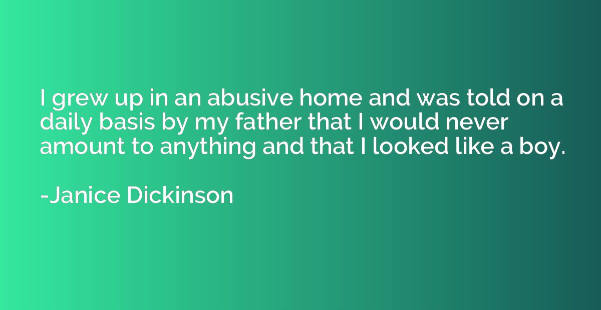 I grew up in an abusive home and was told on a daily basis b
