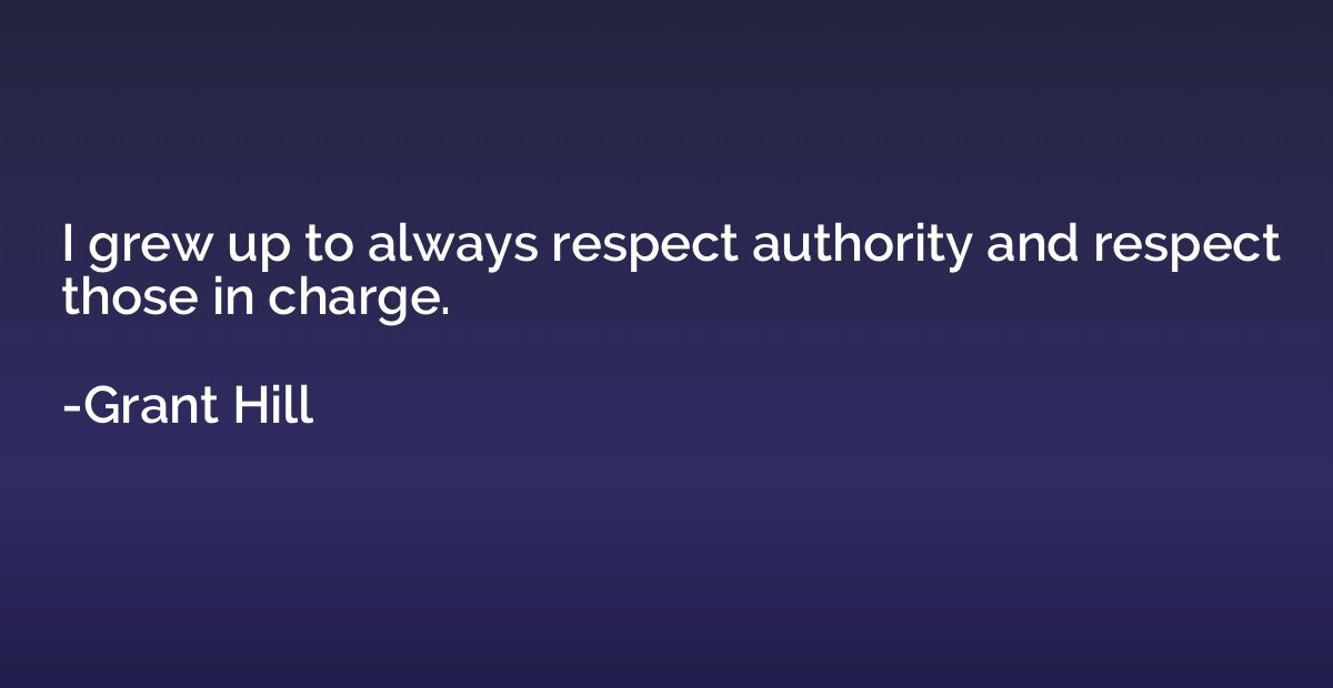 I grew up to always respect authority and respect those in c