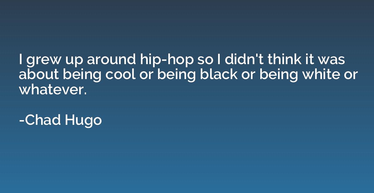 I grew up around hip-hop so I didn't think it was about bein