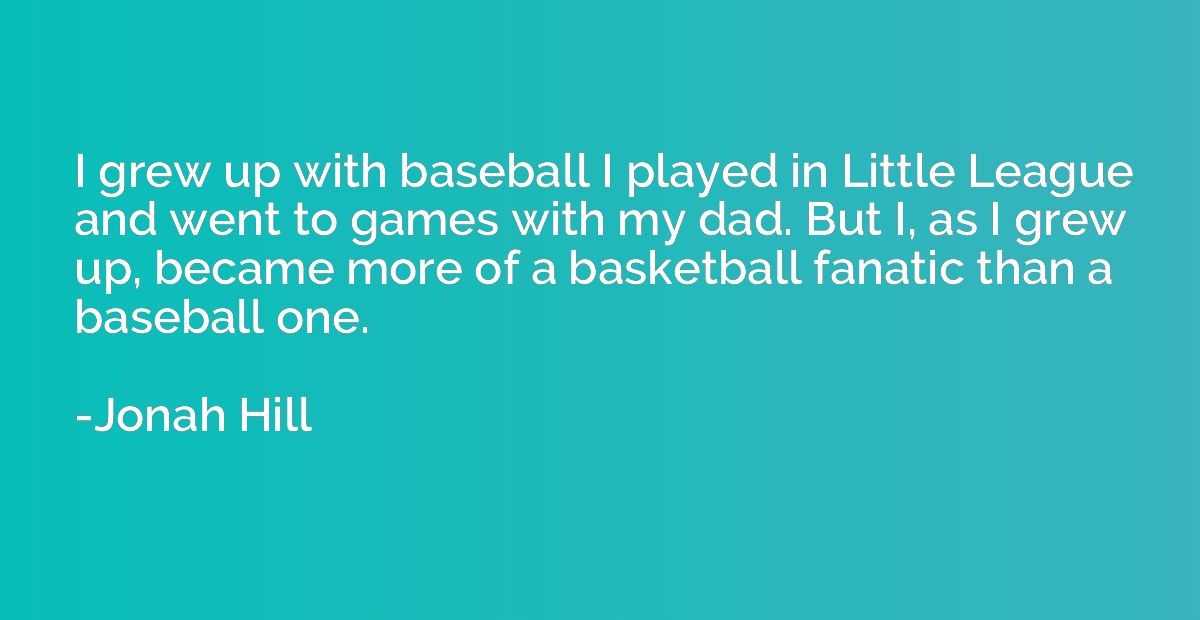 I grew up with baseball I played in Little League and went t