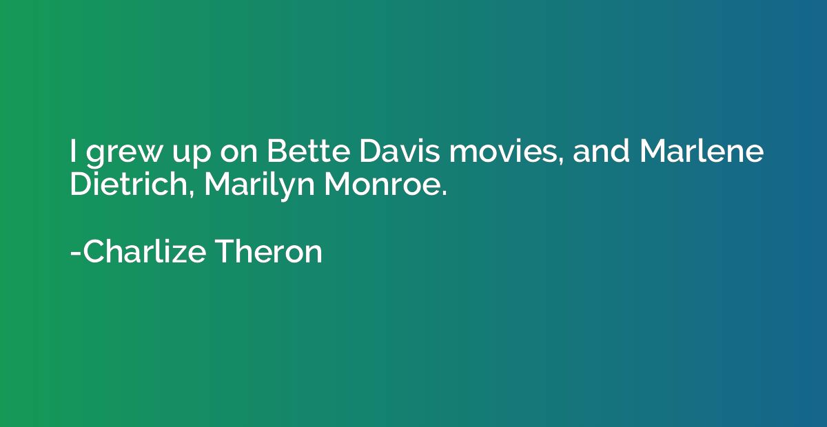 I grew up on Bette Davis movies, and Marlene Dietrich, Maril