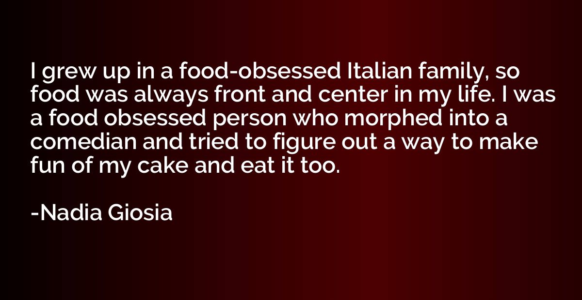 I grew up in a food-obsessed Italian family, so food was alw