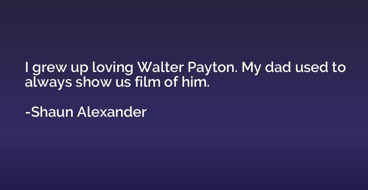 I grew up loving Walter Payton. My dad used to always show u