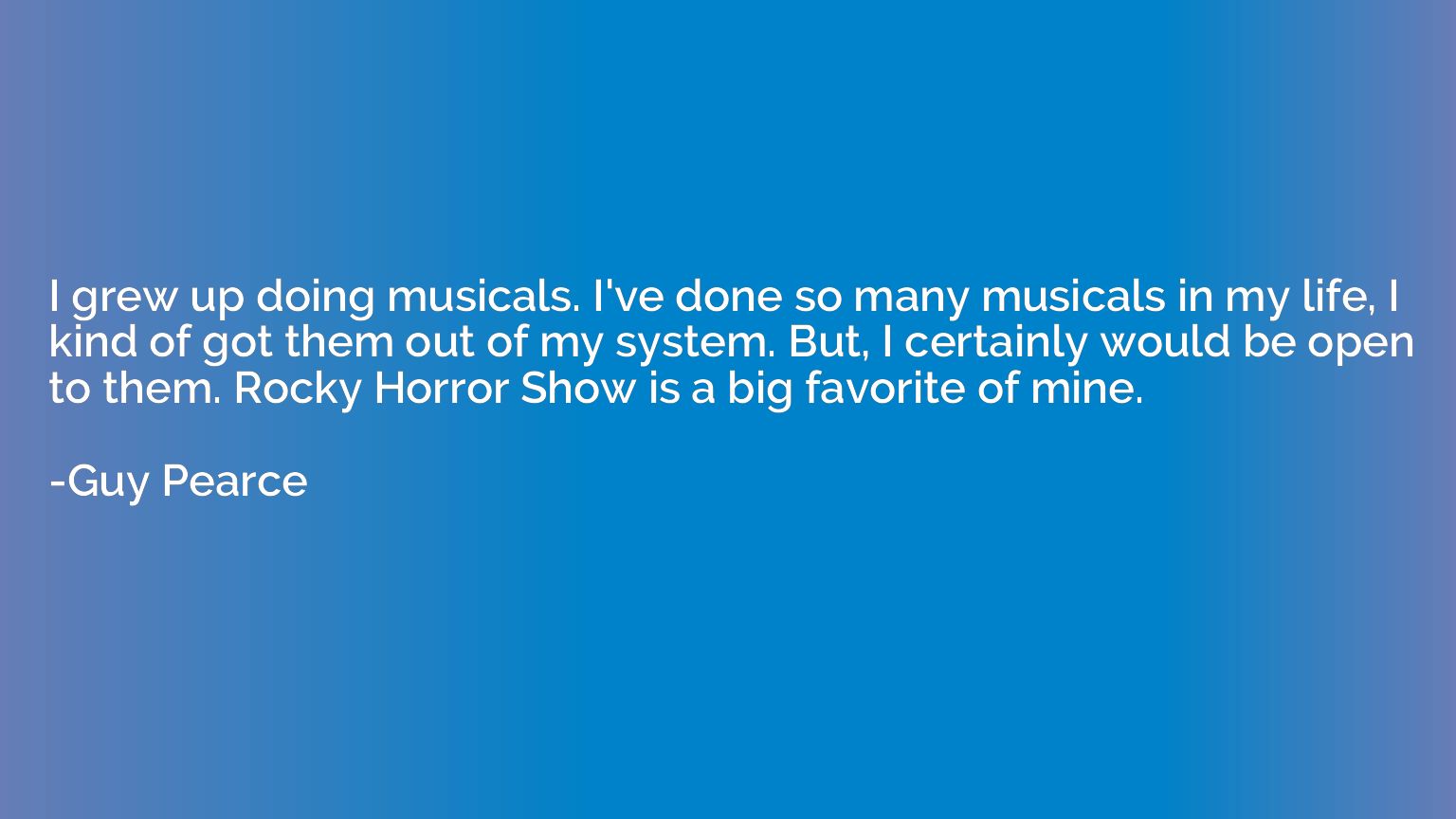 I grew up doing musicals. I've done so many musicals in my l