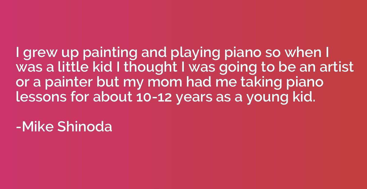I grew up painting and playing piano so when I was a little 