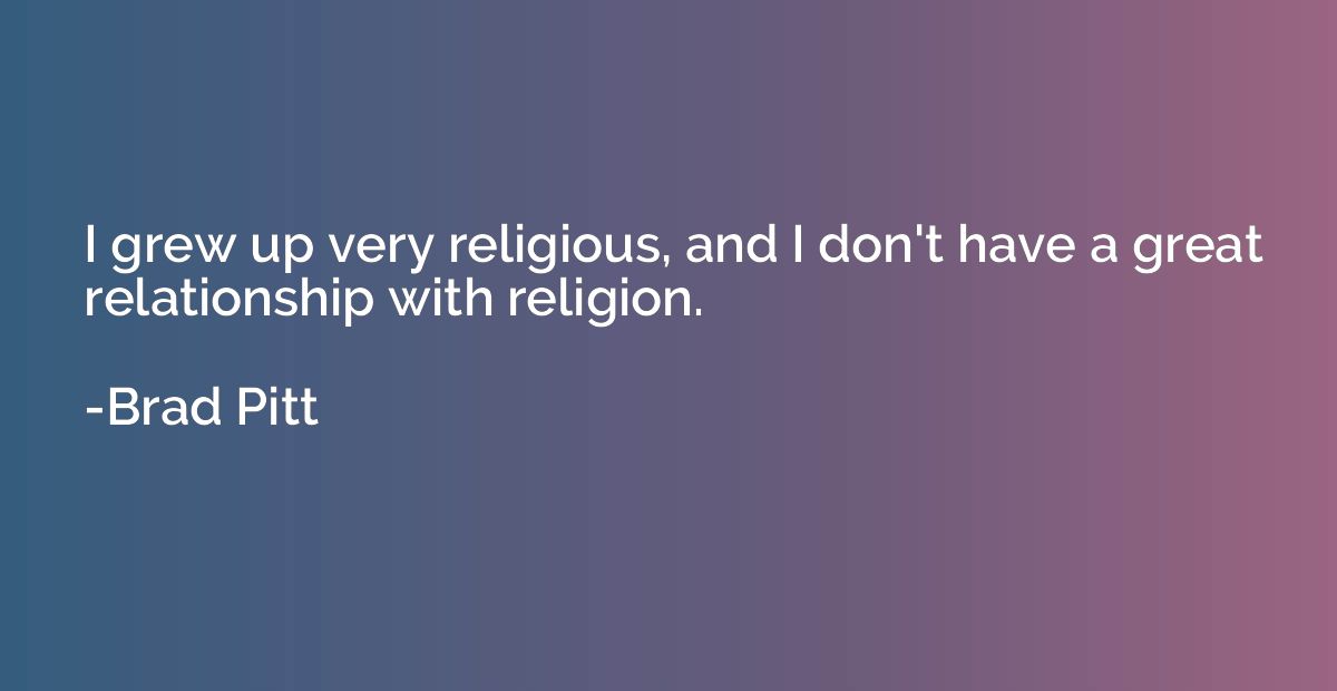 I grew up very religious, and I don't have a great relations