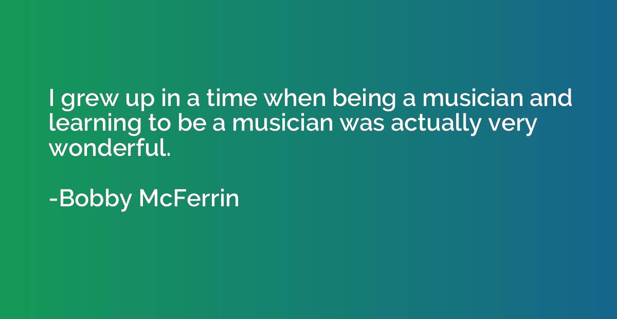 I grew up in a time when being a musician and learning to be