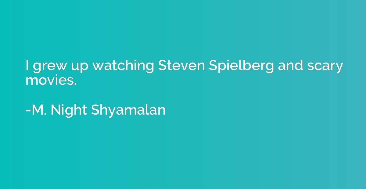 I grew up watching Steven Spielberg and scary movies.