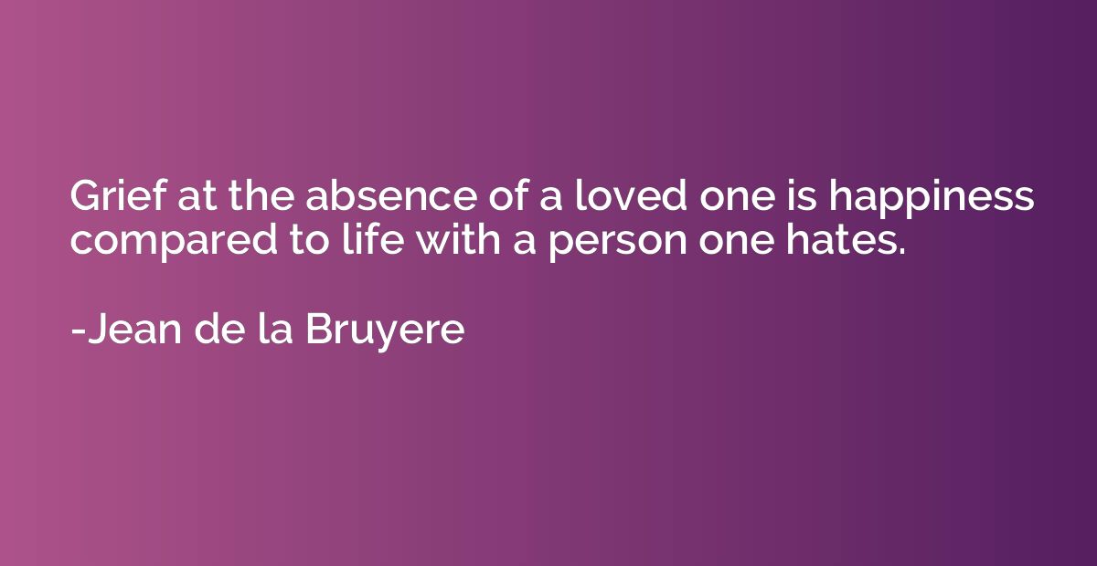 Grief at the absence of a loved one is happiness compared to
