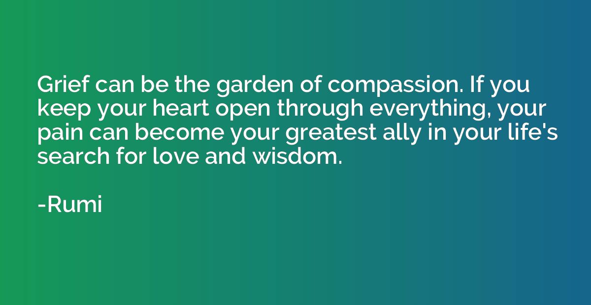 Grief can be the garden of compassion. If you keep your hear