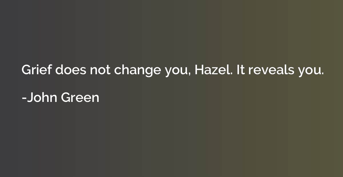 Grief does not change you, Hazel. It reveals you.