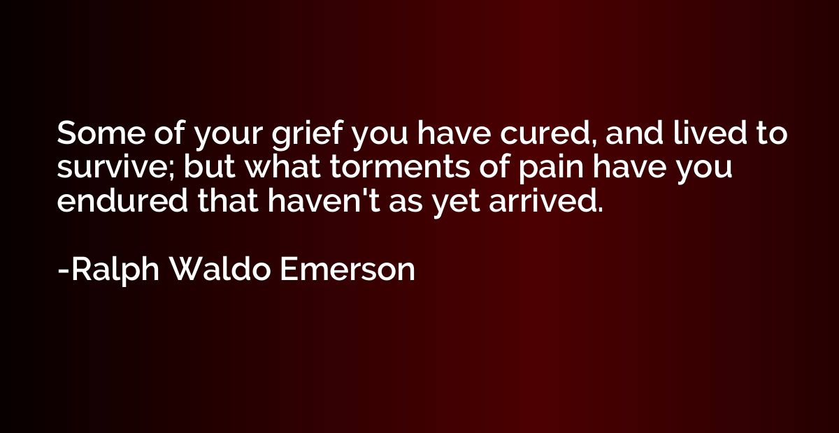 Some of your grief you have cured, and lived to survive; but