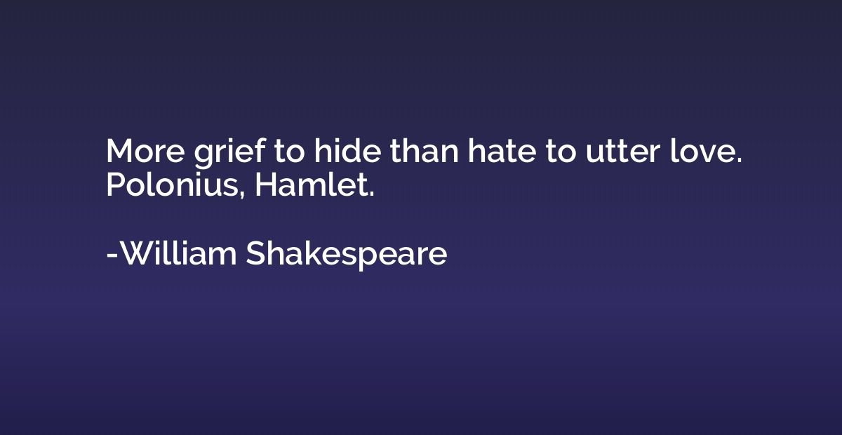 More grief to hide than hate to utter love. Polonius, Hamlet