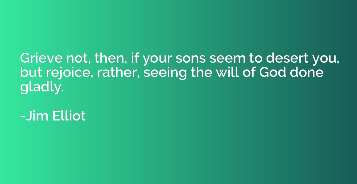 Grieve not, then, if your sons seem to desert you, but rejoi