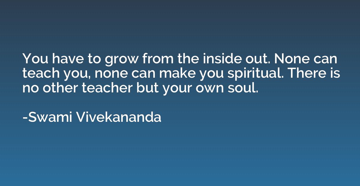 You have to grow from the inside out. None can teach you, no