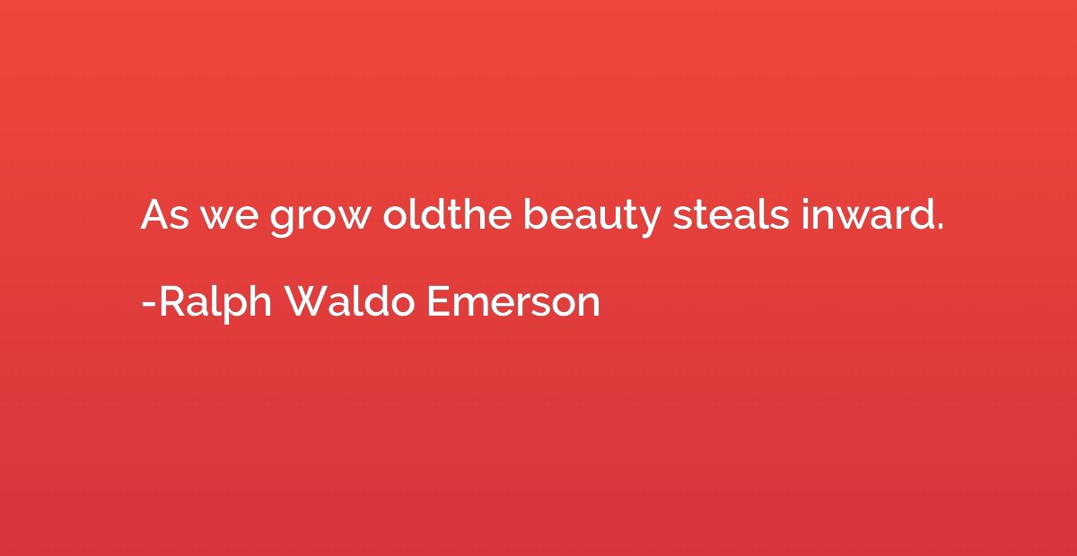 As we grow oldthe beauty steals inward.