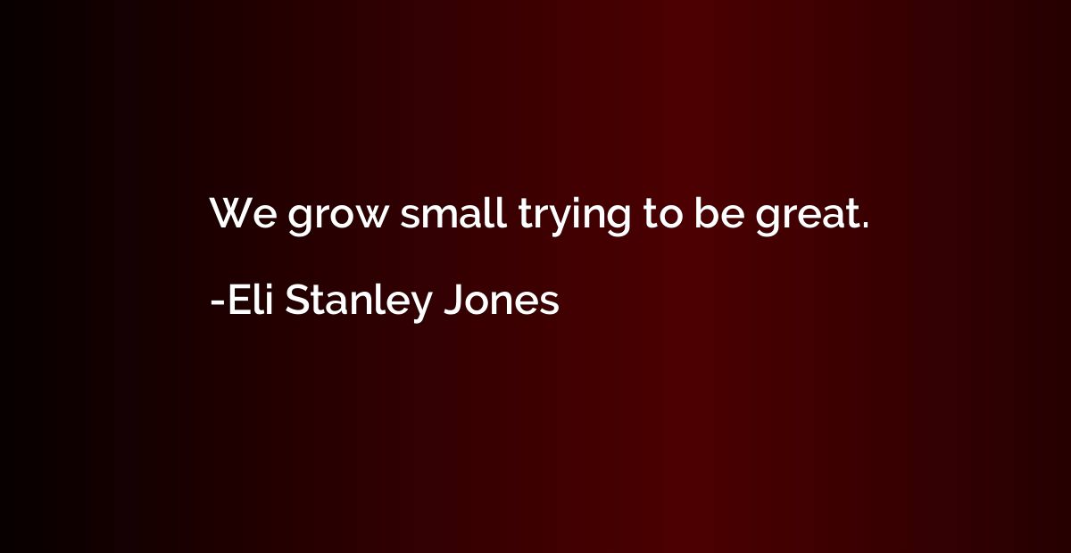 We grow small trying to be great.