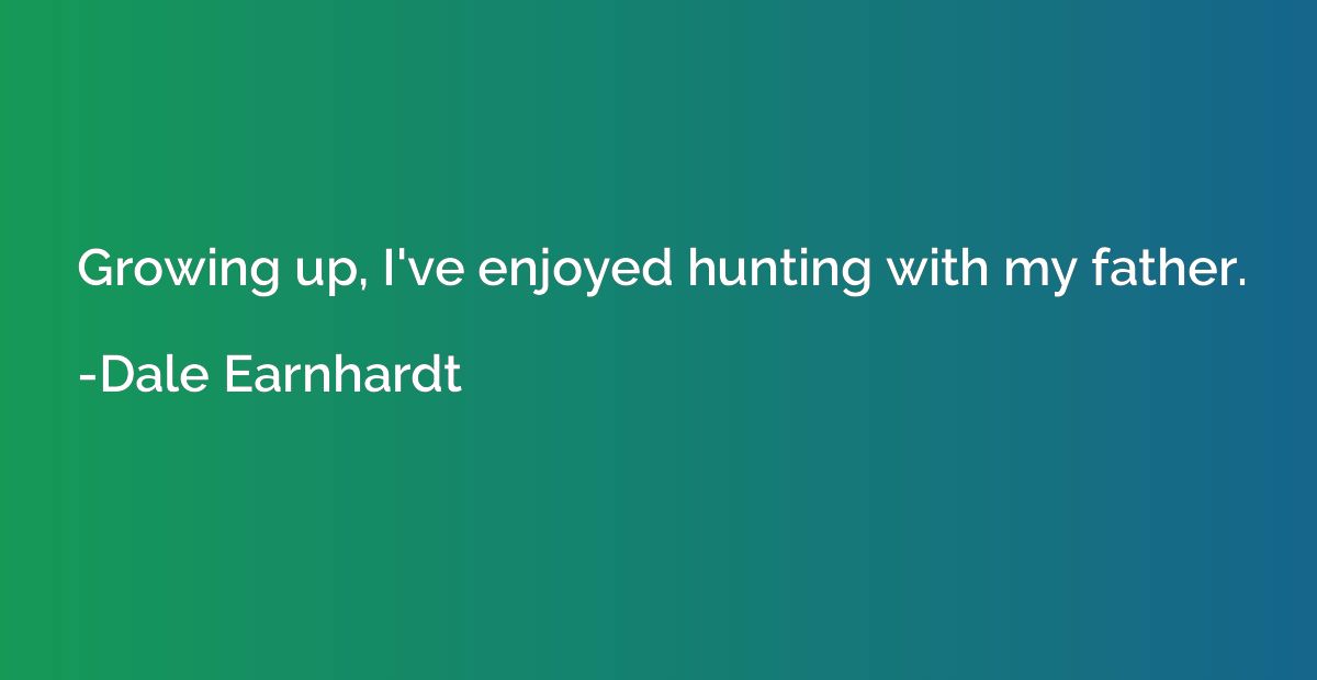 Growing up, I've enjoyed hunting with my father.