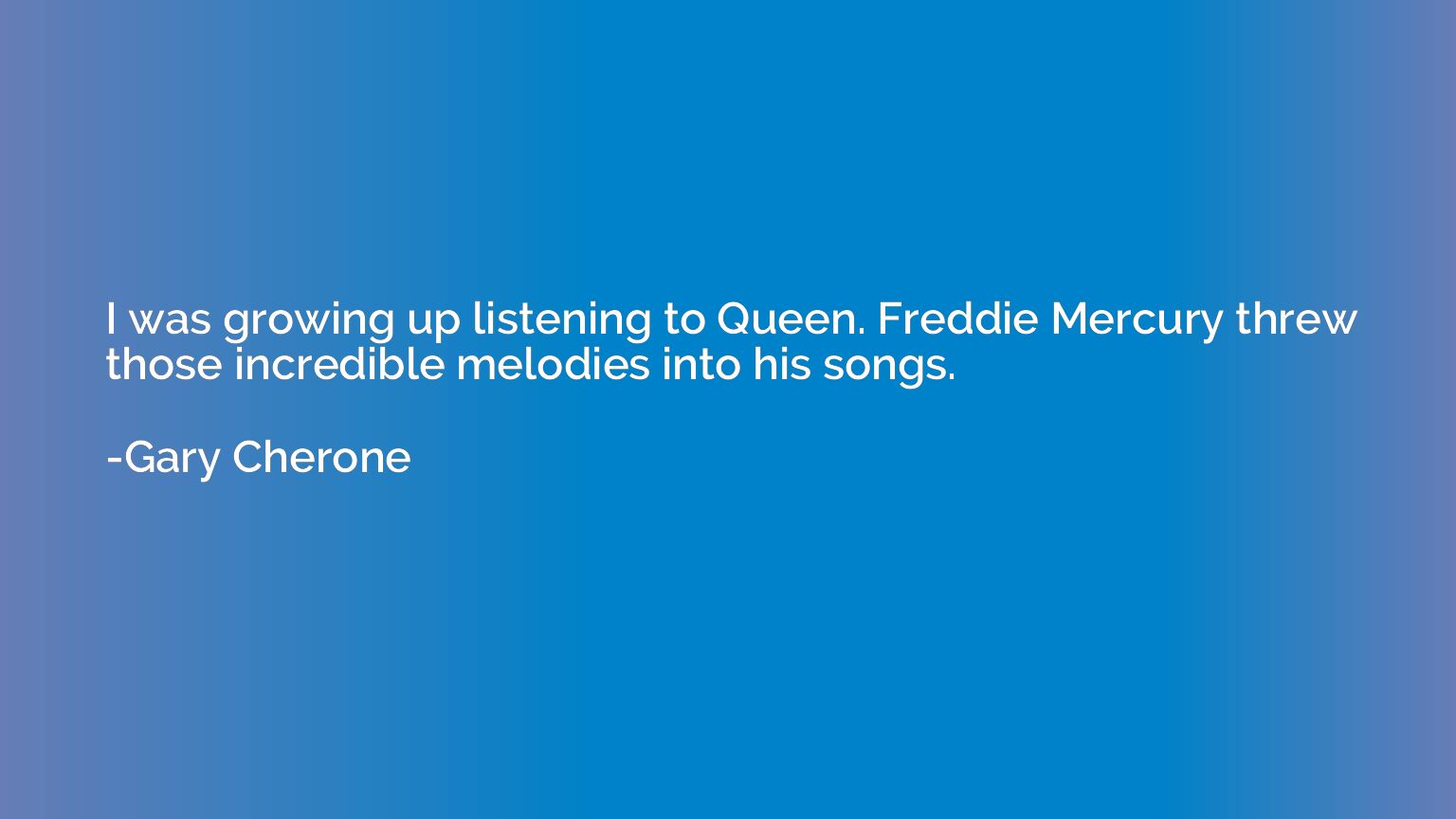 I was growing up listening to Queen. Freddie Mercury threw t