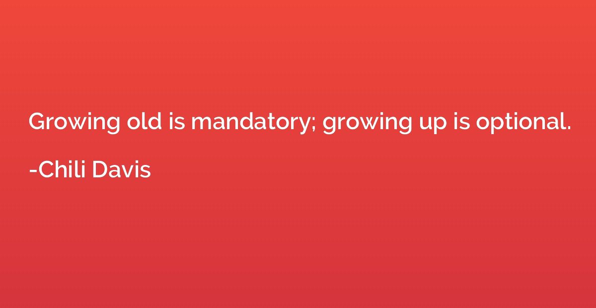 Growing old is mandatory; growing up is optional.