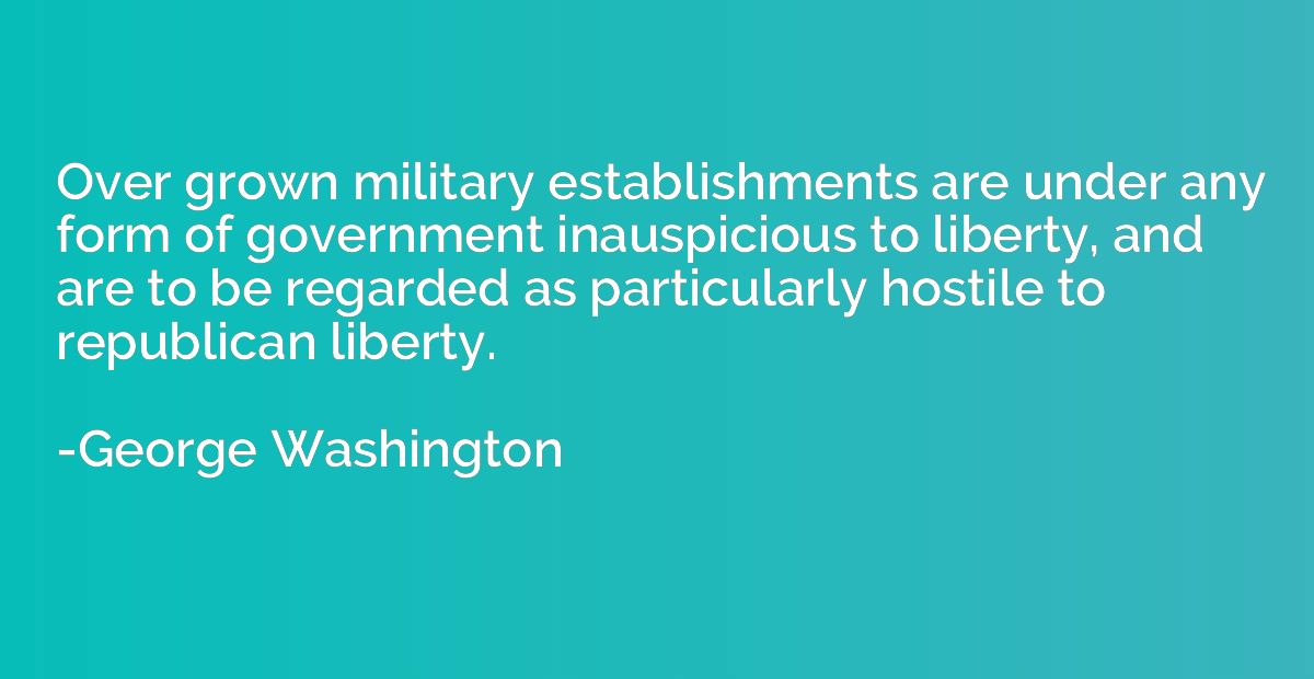 Over grown military establishments are under any form of gov