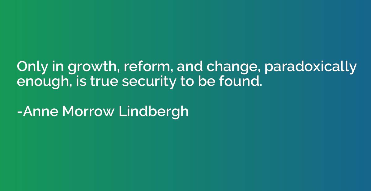 Only in growth, reform, and change, paradoxically enough, is