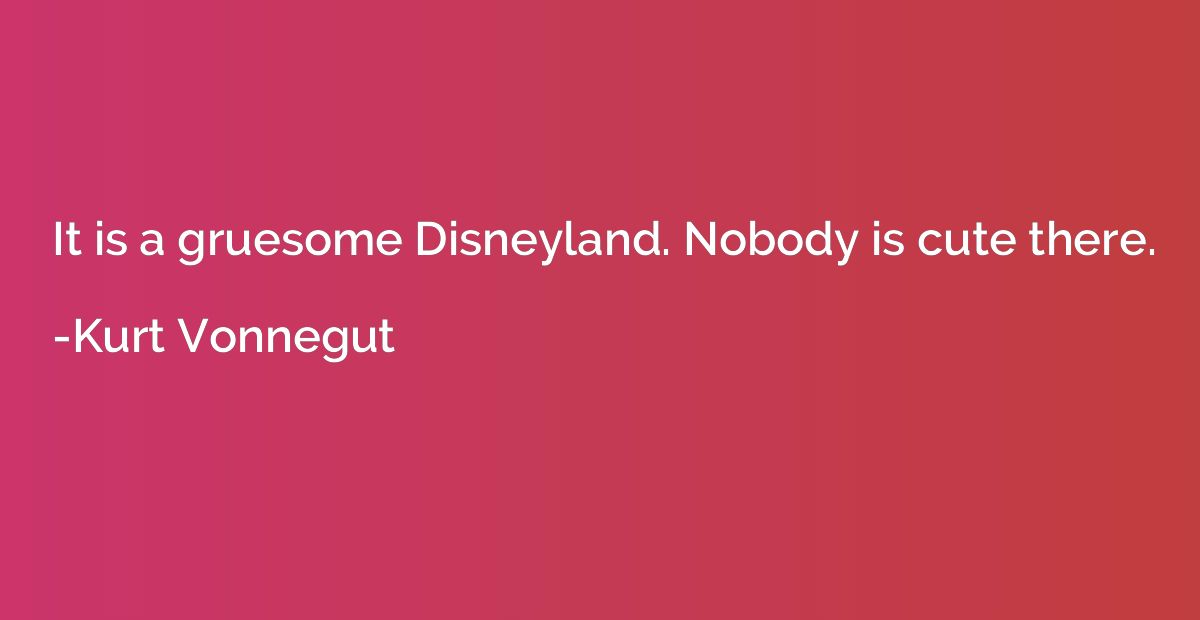 It is a gruesome Disneyland. Nobody is cute there.