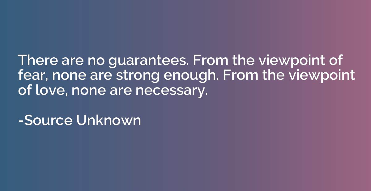 There are no guarantees. From the viewpoint of fear, none ar