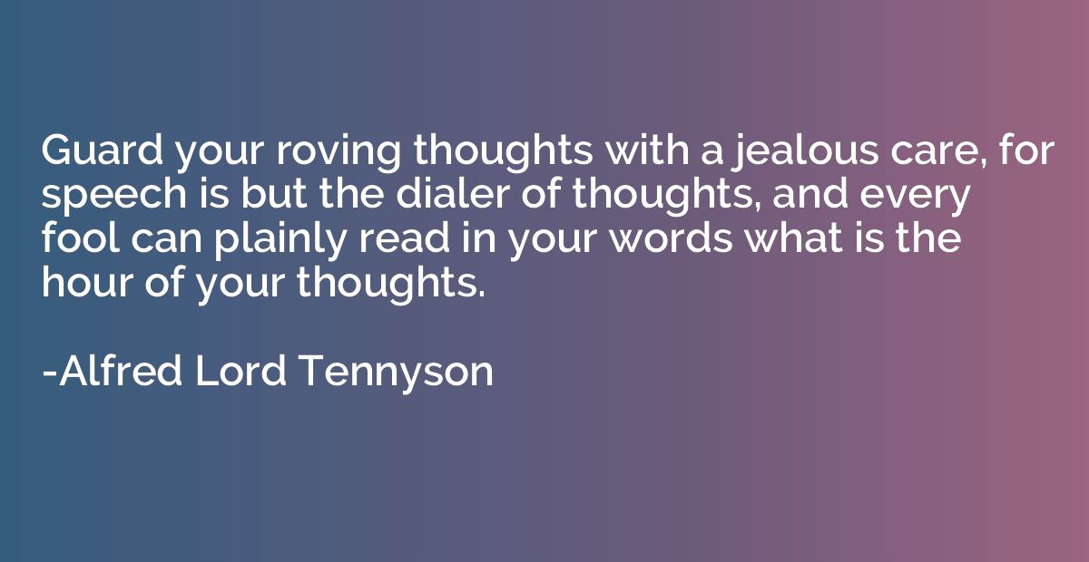 Guard your roving thoughts with a jealous care, for speech i