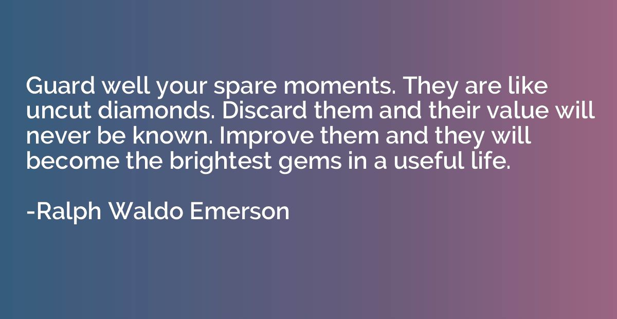 Guard well your spare moments. They are like uncut diamonds.