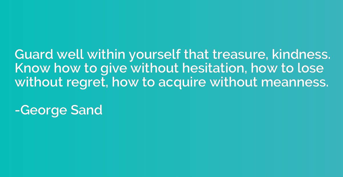 Guard well within yourself that treasure, kindness. Know how