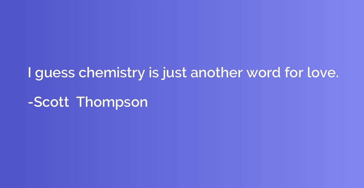 I guess chemistry is just another word for love.