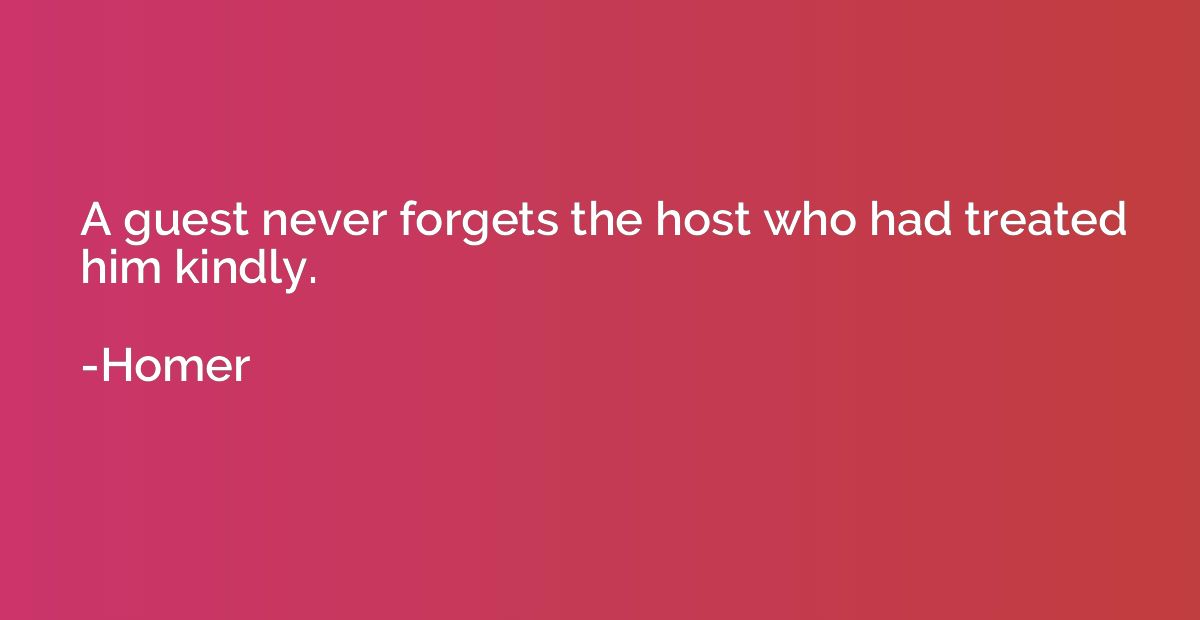 A guest never forgets the host who had treated him kindly.