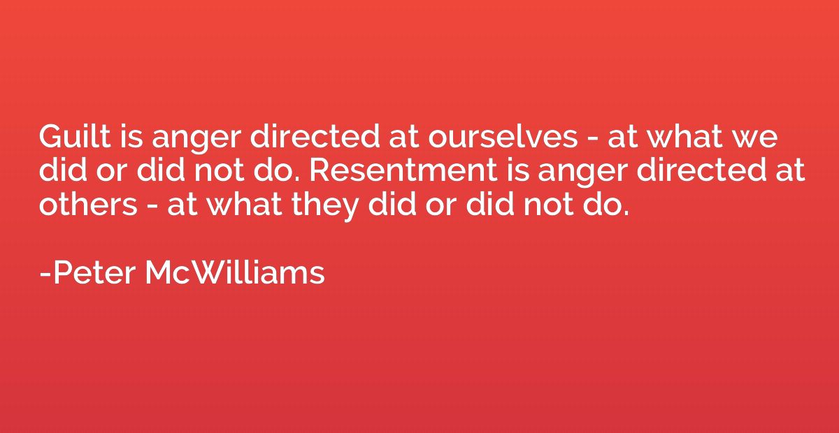 Guilt is anger directed at ourselves - at what we did or did