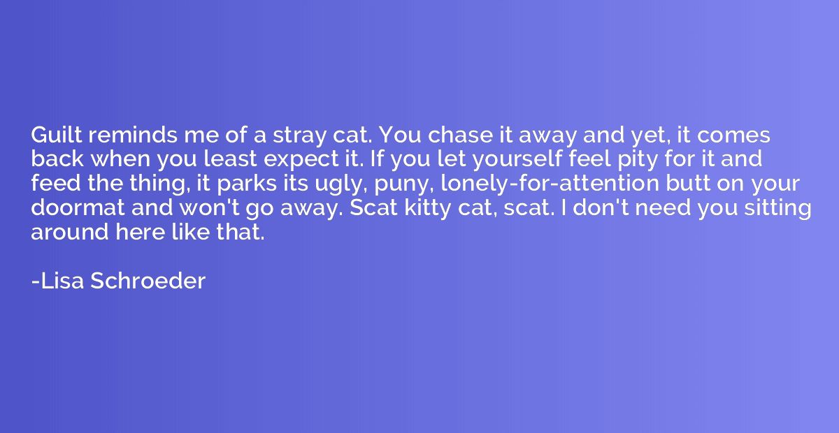 Guilt reminds me of a stray cat. You chase it away and yet, 