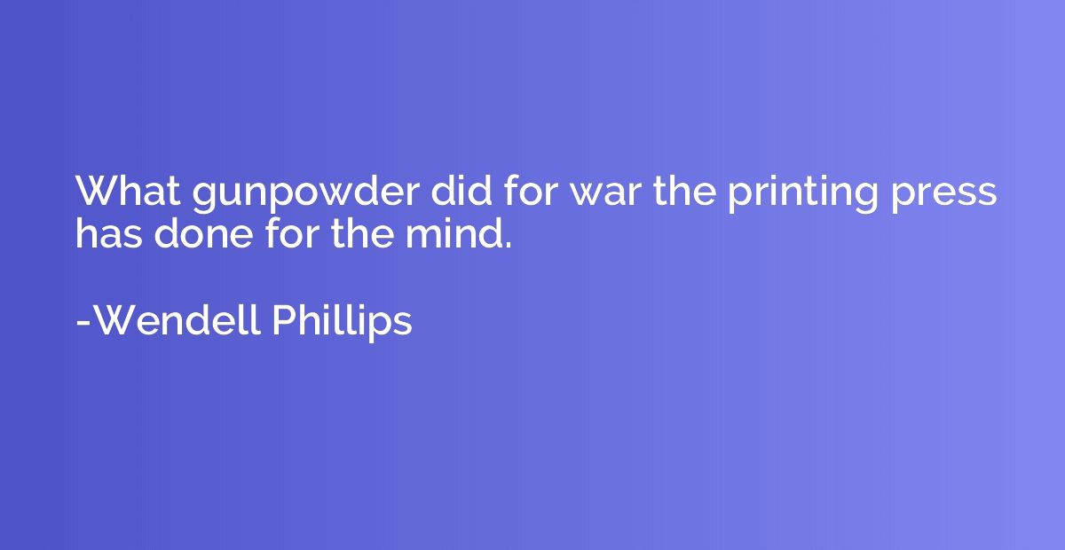 What gunpowder did for war the printing press has done for t