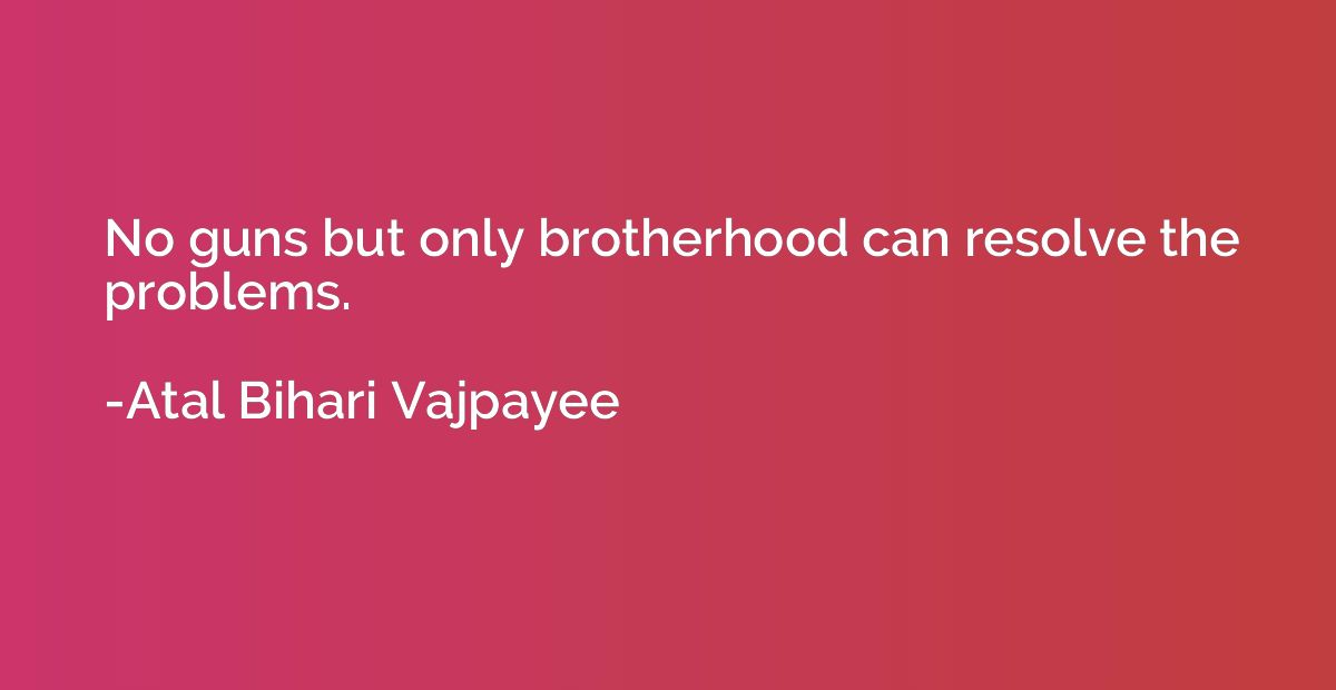 No guns but only brotherhood can resolve the problems.