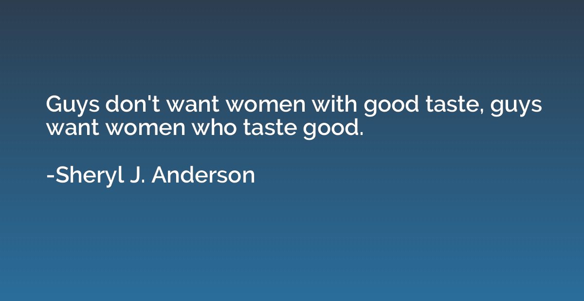 Guys don't want women with good taste, guys want women who t