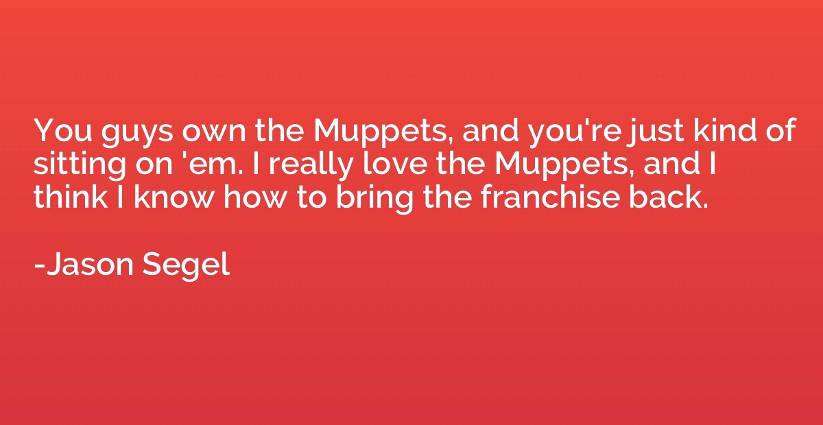 You guys own the Muppets, and you're just kind of sitting on