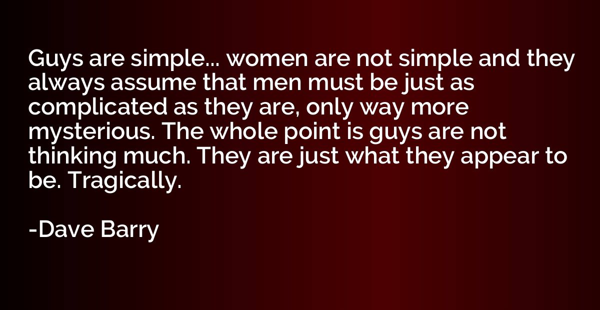 Guys are simple... women are not simple and they always assu
