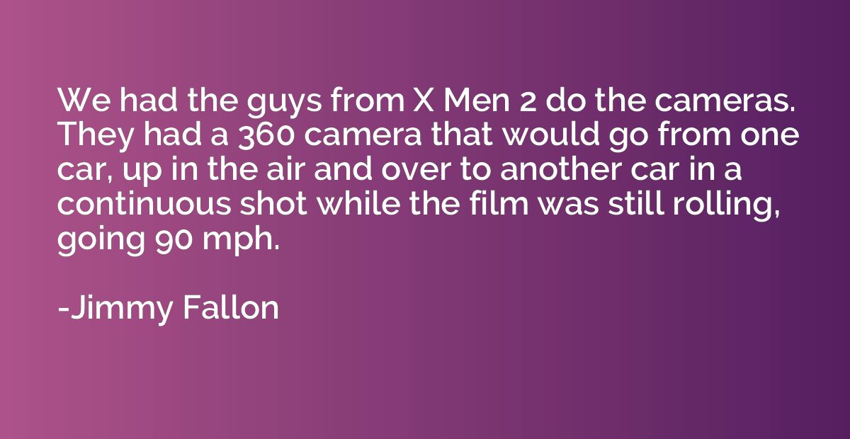 We had the guys from X Men 2 do the cameras. They had a 360 