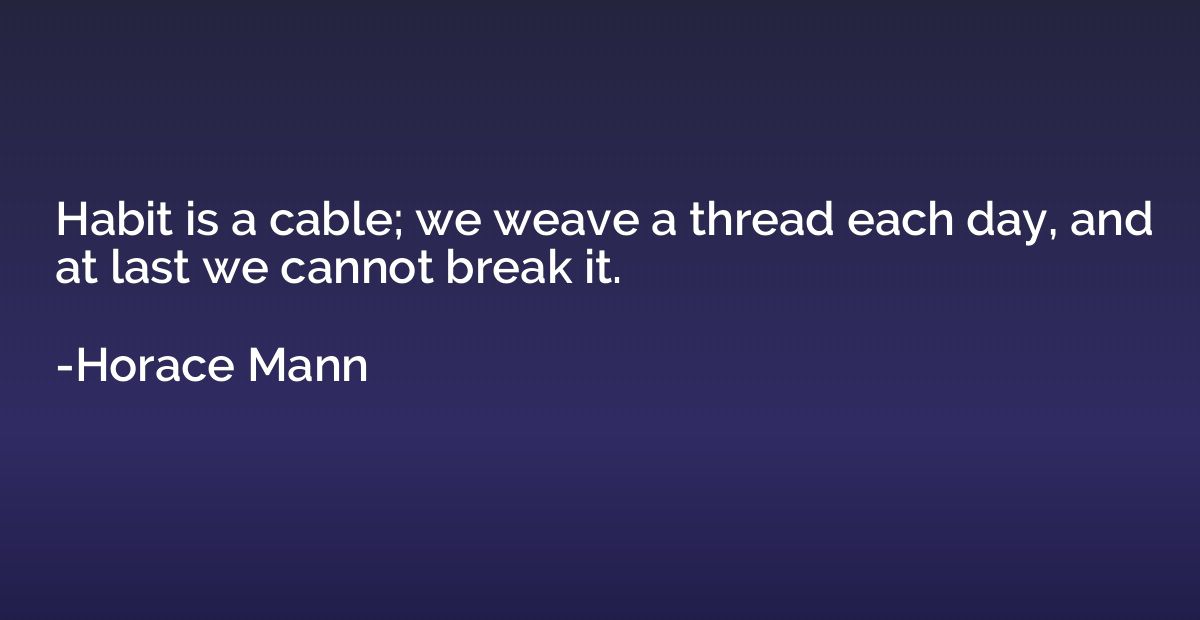 Habit is a cable; we weave a thread each day, and at last we