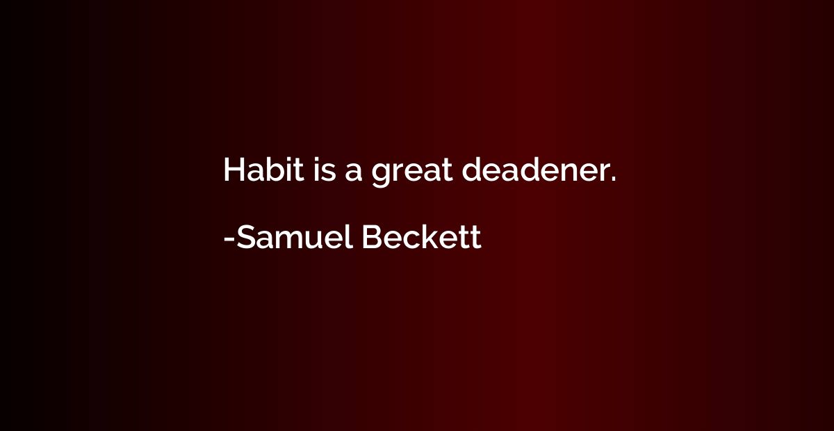 Habit is a great deadener.