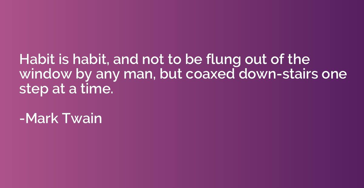 Habit is habit, and not to be flung out of the window by any