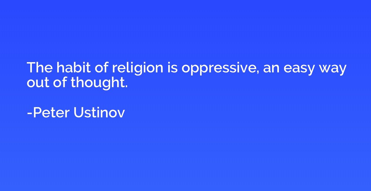 The habit of religion is oppressive, an easy way out of thou