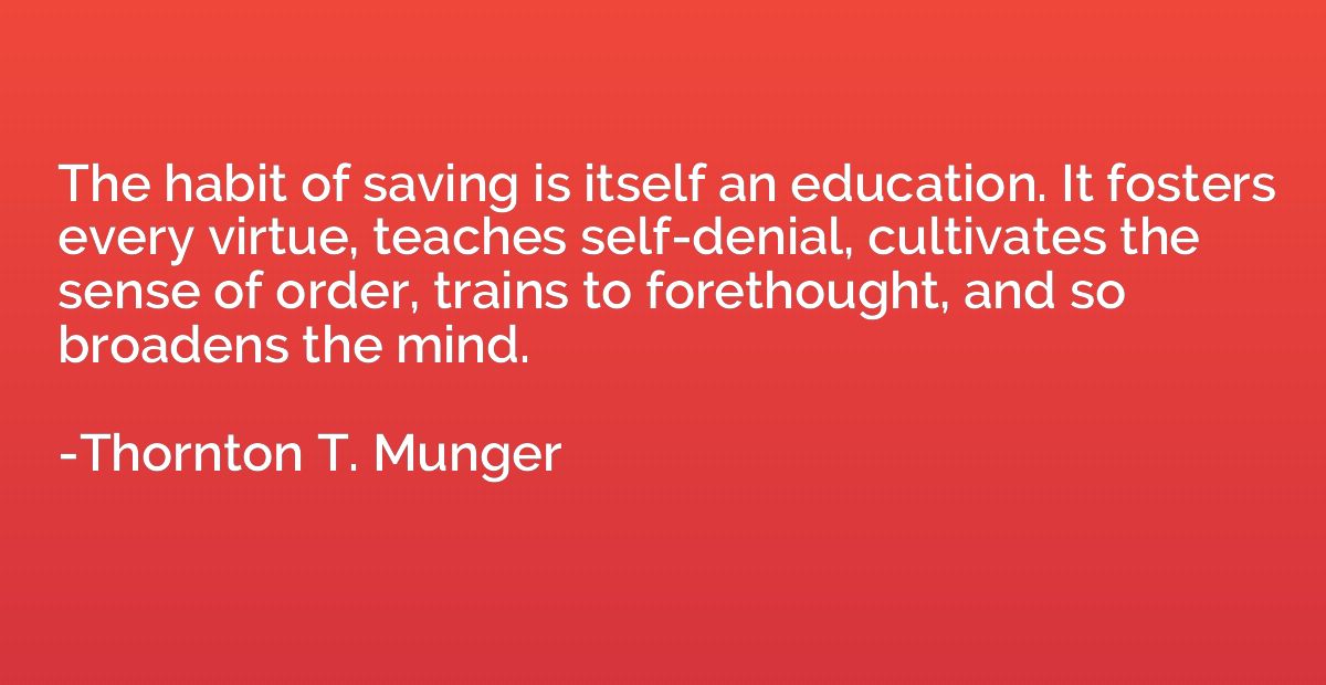 The habit of saving is itself an education. It fosters every